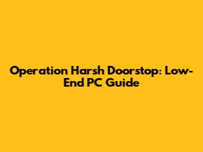 Operation Harsh Doorstop: Low-End PC Guide