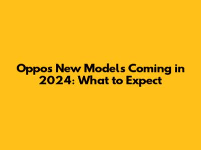 Oppo's New Models Coming in 2024: What to Expect