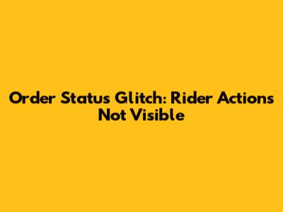 Order Status Glitch: Rider Actions Not Visible