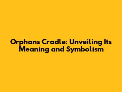 Orphan's Cradle: Unveiling Its Meaning and Symbolism