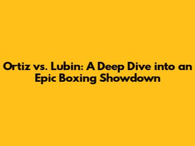 Ortiz vs. Lubin: A Deep Dive into an Epic Boxing Showdown