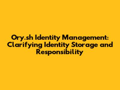 Ory.sh Identity Management: Clarifying Identity Storage and Responsibility