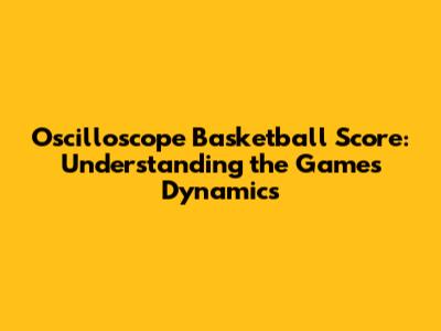 Oscilloscope Basketball Score: Understanding the Game's Dynamics