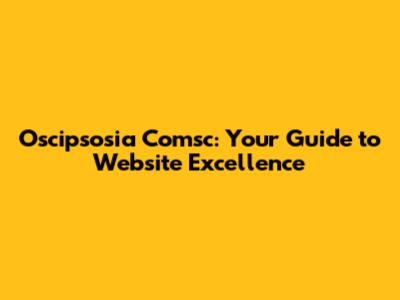 Oscipsosia Comsc: Your Guide to Website Excellence