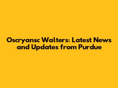 Oscryansc Walters: Latest News and Updates from Purdue