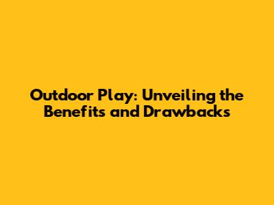 Outdoor Play: Unveiling the Benefits and Drawbacks