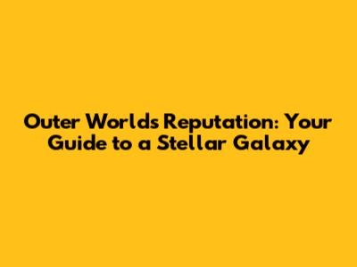 Outer Worlds Reputation: Your Guide to a Stellar Galaxy