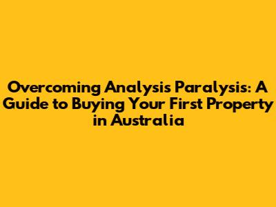 Overcoming Analysis Paralysis: A Guide to Buying Your First Property in Australia