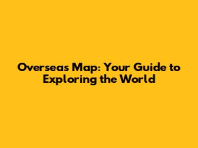 Overseas Map: Your Guide to Exploring the World