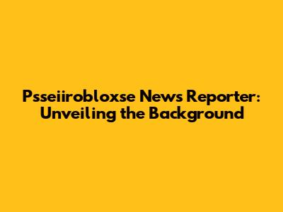 P'sseiirobloxse News Reporter: Unveiling the Background