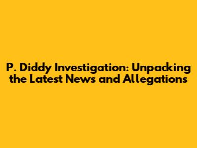 P. Diddy Investigation: Unpacking the Latest News and Allegations