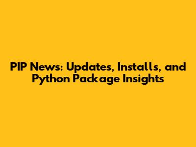 PIP News: Updates, Installs, and Python Package Insights