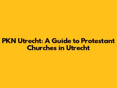 PKN Utrecht: A Guide to Protestant Churches in Utrecht