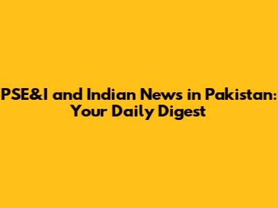 PSE&I and Indian News in Pakistan: Your Daily Digest