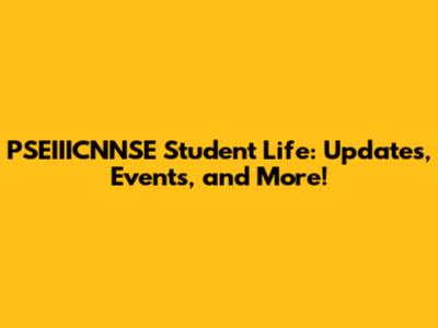 PSEIIICNNSE Student Life: Updates, Events, and More!