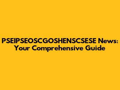 PSEIPSEOSCGOSHENSCSESE News: Your Comprehensive Guide