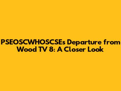 PSEOSCWHOSCSE's Departure from Wood TV 8: A Closer Look