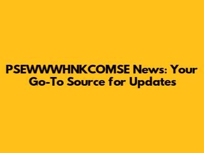 PSEWWWHNKCOMSE News: Your Go-To Source for Updates