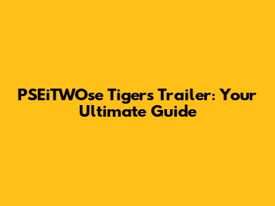 PSEiTWOse Tigers Trailer: Your Ultimate Guide