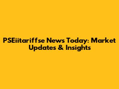 PSEiitariffse News Today: Market Updates & Insights