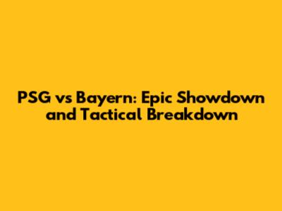 PSG vs Bayern: Epic Showdown and Tactical Breakdown