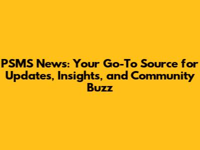 PSMS News: Your Go-To Source for Updates, Insights, and Community Buzz