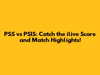 PSS vs PSIS: Catch the ilive Score and Match Highlights!