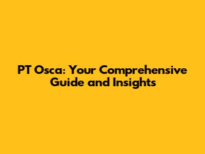 PT Osca: Your Comprehensive Guide and Insights