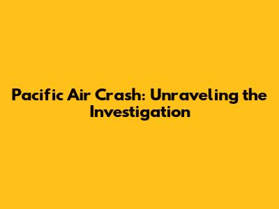 Pacific Air Crash: Unraveling the Investigation