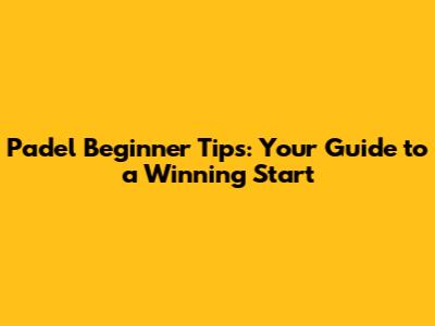 Padel Beginner Tips: Your Guide to a Winning Start