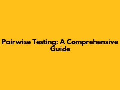 Pairwise Testing: A Comprehensive Guide