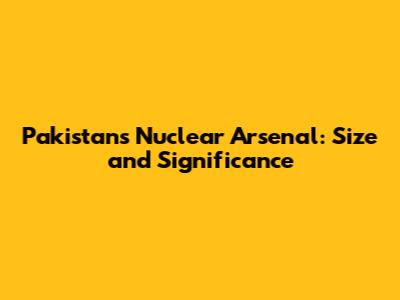 Pakistan's Nuclear Arsenal: Size and Significance