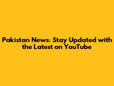 Pakistan News: Stay Updated with the Latest on YouTube