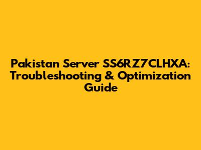 Pakistan Server SS6RZ7CLHXA: Troubleshooting & Optimization Guide