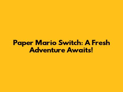 Paper Mario Switch: A Fresh Adventure Awaits!