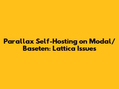 Parallax Self-Hosting on Modal/Baseten: Lattica Issues