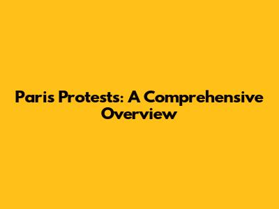 Paris Protests: A Comprehensive Overview