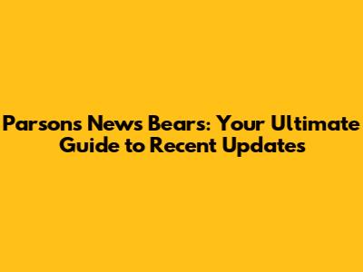 Parsons News Bears: Your Ultimate Guide to Recent Updates