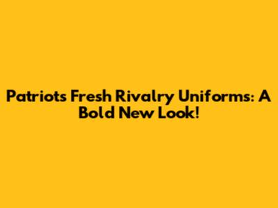 Patriots' Fresh Rivalry Uniforms: A Bold New Look!