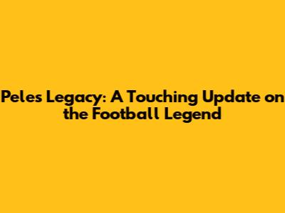 Pele's Legacy: A Touching Update on the Football Legend