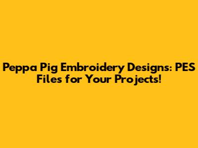 Peppa Pig Embroidery Designs: PES Files for Your Projects!