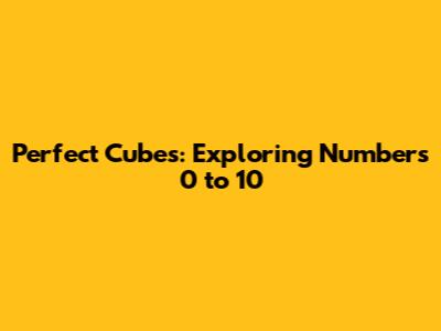 Perfect Cubes: Exploring Numbers 0 to 10