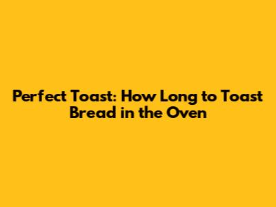 Perfect Toast: How Long to Toast Bread in the Oven