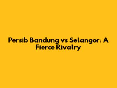 Persib Bandung vs Selangor: A Fierce Rivalry