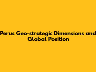 Peru's Geo-strategic Dimensions and Global Position