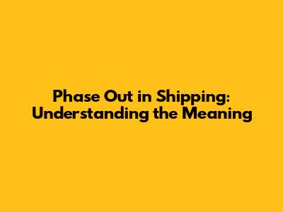 Phase Out in Shipping: Understanding the Meaning