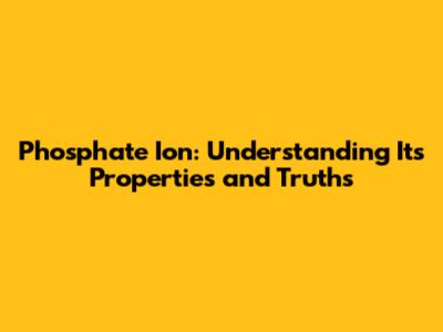 Phosphate Ion: Understanding Its Properties and Truths