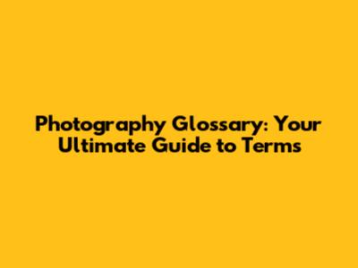 Photography Glossary: Your Ultimate Guide to Terms