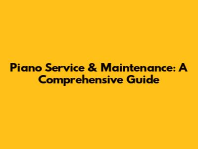 Piano Service & Maintenance: A Comprehensive Guide