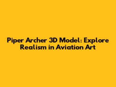 Piper Archer 3D Model: Explore Realism in Aviation Art